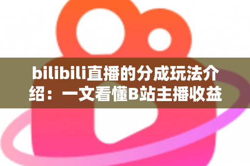 bilibili直播的分成玩法介绍：一文看懂B站主播收益分成规则与变现技巧