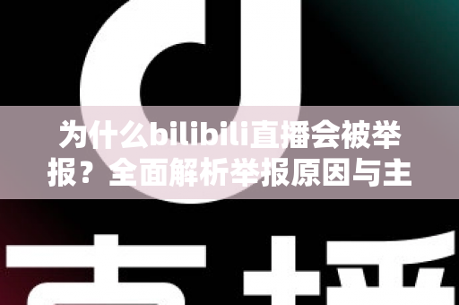 为什么bilibili直播会被举报？全面解析举报原因与主播避坑实用指南