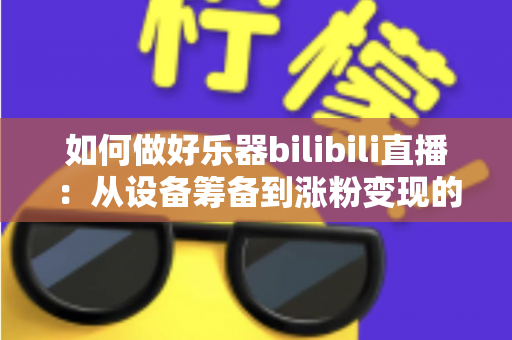 如何做好乐器bilibili直播:从设备筹备到涨粉变现的全方位实战指南 如何做好乐器bilibili直播:从设备筹备到涨粉变现的全方位实战指南