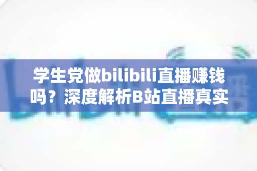 学生党做bilibili直播赚钱吗?深度解析B站直播真实收益、门槛与新手实操指南 学生党做bilibili直播赚钱吗?深度解析B站直播真实收益、门槛与新手实操指南