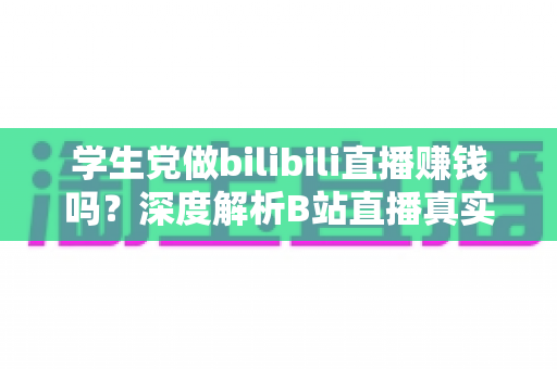 学生党做bilibili直播赚钱吗？深度解析B站直播真实收益、门槛与新手实操指南