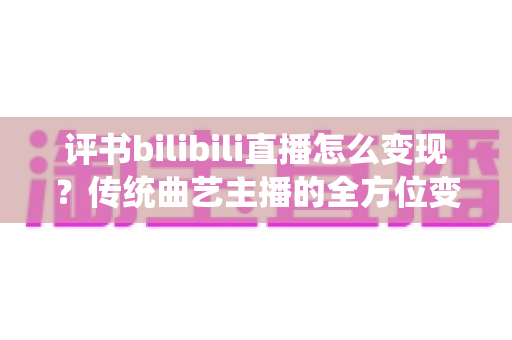 评书bilibili直播怎么变现？传统曲艺主播的全方位变现攻略与实战指南
