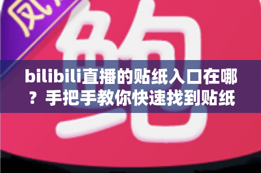 bilibili直播的贴纸入口在哪？手把手教你快速找到贴纸功能位置与使用技巧全攻略