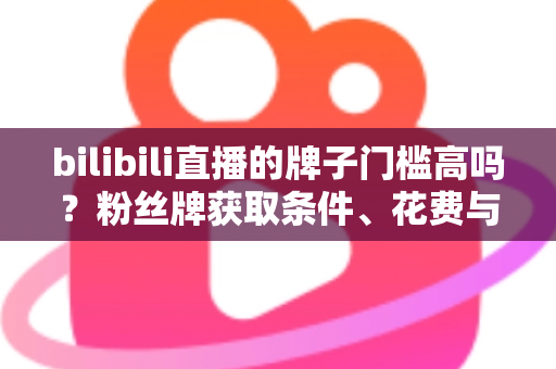bilibili直播的牌子门槛高吗？粉丝牌获取条件、花费与升级规则一文讲透