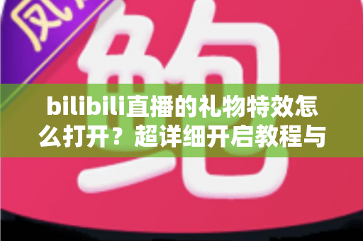 bilibili直播的礼物特效怎么打开?超详细开启教程与常见问题全解析 bilibili直播的礼物特效怎么打开?超详细开启教程与常见问题全解析