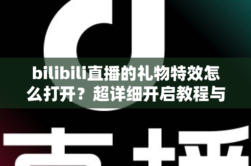 bilibili直播的礼物特效怎么打开?超详细开启教程与常见问题全解析 bilibili直播的礼物特效怎么打开?超详细开启教程与常见问题全解析