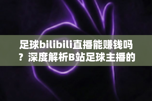 足球bilibili直播能赚钱吗?深度解析B站足球主播的变现途径、真实收益与成长指南 足球bilibili直播能赚钱吗?深度解析B站足球主播的变现途径、真实收益与成长指南