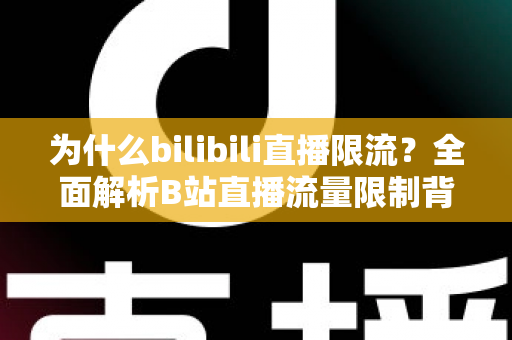 为什么bilibili直播限流?全面解析B站直播流量限制背后的真相与破局之道 为什么bilibili直播限流?全面解析B站直播流量限制背后的真相与破局之道
