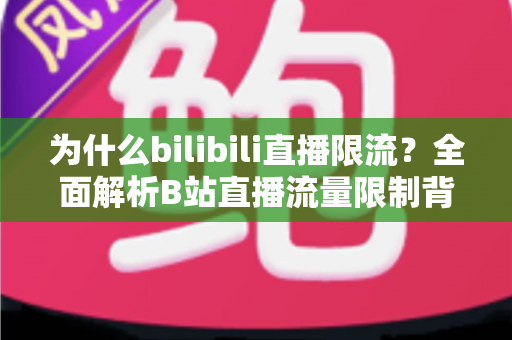 为什么bilibili直播限流？全面解析B站直播流量限制背后的真相与破局之道