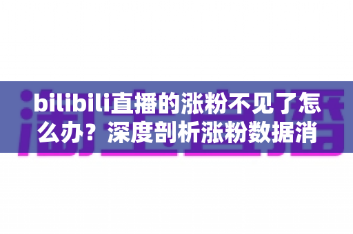 bilibili直播的涨粉不见了怎么办?深度剖析涨粉数据消失原因与快速恢复涨粉的实战指南 bilibili直播的涨粉不见了怎么办?深度剖析涨粉数据消失原因与快速恢复涨粉的实战指南