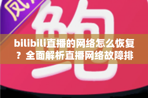 bilibili直播的网络怎么恢复？全面解析直播网络故障排除与优化指南