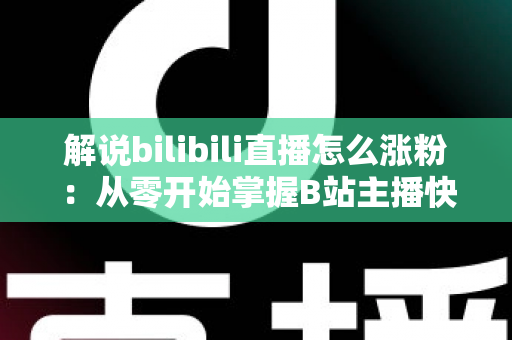 解说bilibili直播怎么涨粉:从零开始掌握B站主播快速吸粉的实战攻略与运营心得 解说bilibili直播怎么涨粉:从零开始掌握B站主播快速吸粉的实战攻略与运营心得