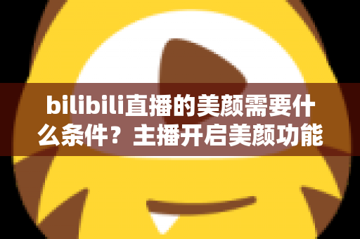 bilibili直播的美颜需要什么条件?主播开启美颜功能的资格要求、设备配置与详细操作指南全解析 bilibili直播的美颜需要什么条件?主播开启美颜功能的资格要求、设备配置与详细操作指南全解析