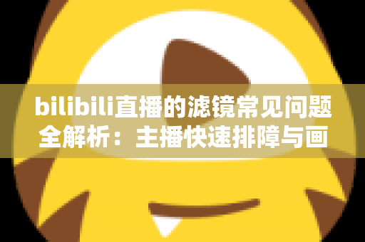 bilibili直播的滤镜常见问题全解析：主播快速排障与画质优化实用指南