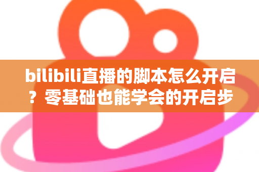 bilibili直播的脚本怎么开启？零基础也能学会的开启步骤、常用方法与安全避坑全指南