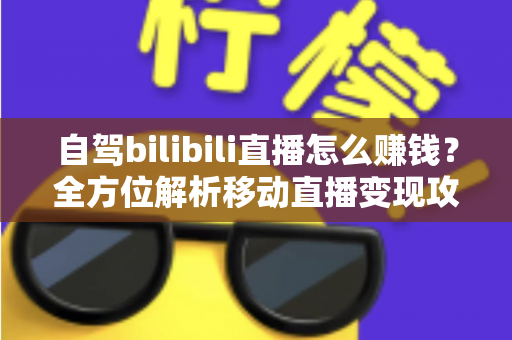 自驾bilibili直播怎么赚钱?全方位解析移动直播变现攻略与实战技巧 自驾bilibili直播怎么赚钱?全方位解析移动直播变现攻略与实战技巧