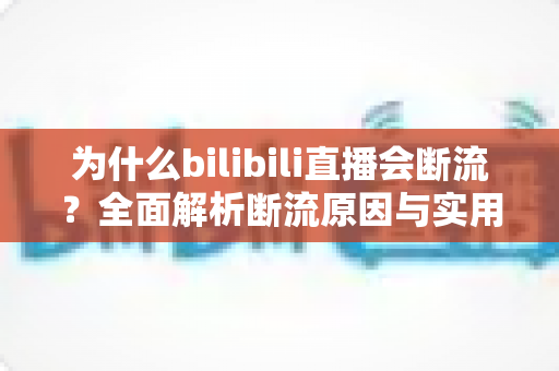 为什么bilibili直播会断流?全面解析断流原因与实用解决方案指南 为什么bilibili直播会断流?全面解析断流原因与实用解决方案指南