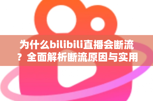 为什么bilibili直播会断流？全面解析断流原因与实用解决方案指南