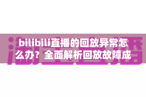 bilibili直播的回放异常怎么办?全面解析回放故障成因与高效修复方案,助你轻松找回流畅观看体验 bilibili直播的回放异常怎么办?全面解析回放故障成因与高效修复方案,助你轻松找回流畅观看体验