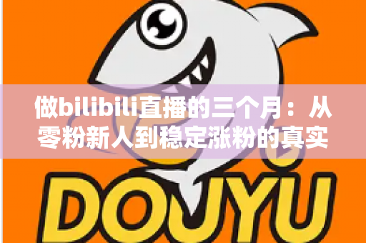 做bilibili直播的三个月：从零粉新人到稳定涨粉的真实经历与避坑指南