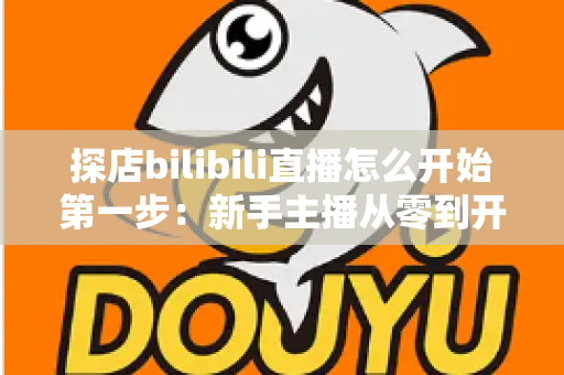 探店bilibili直播怎么开始第一步：新手主播从零到开播的完整实战指南