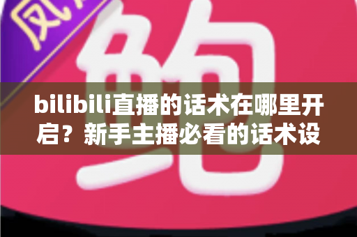 bilibili直播的话术在哪里开启？新手主播必看的话术设置全流程与实战指南