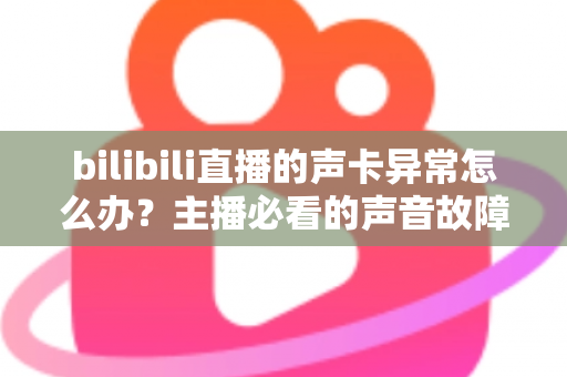 bilibili直播的声卡异常怎么办?主播必看的声音故障全面排查与解决指南 bilibili直播的声卡异常怎么办?主播必看的声音故障全面排查与解决指南