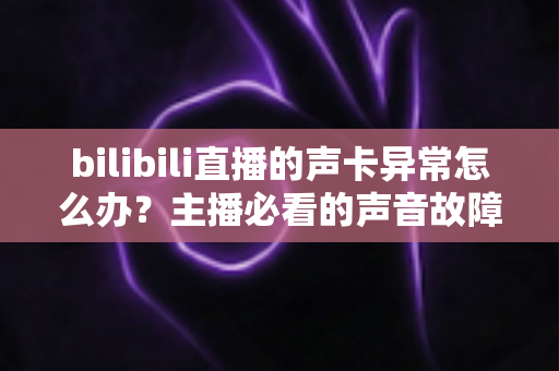 bilibili直播的声卡异常怎么办？主播必看的声音故障全面排查与解决指南