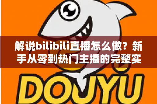 解说bilibili直播怎么做?新手从零到热门主播的完整实战攻略 解说bilibili直播怎么做?新手从零到热门主播的完整实战攻略