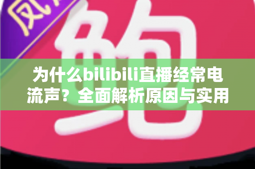 为什么bilibili直播经常电流声？全面解析原因与实用解决方案指南