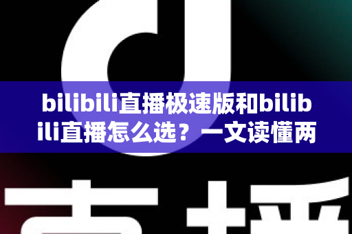 bilibili直播极速版和bilibili直播怎么选?一文读懂两款应用的核心差异与最佳选择方案 bilibili直播极速版和bilibili直播怎么选?一文读懂两款应用的核心差异与最佳选择方案