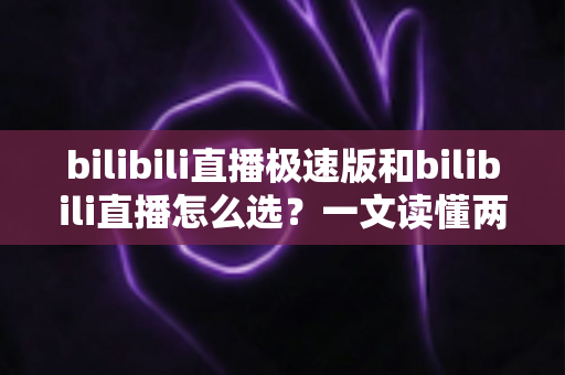 bilibili直播极速版和bilibili直播怎么选?一文读懂两款应用的核心差异与最佳选择方案 bilibili直播极速版和bilibili直播怎么选?一文读懂两款应用的核心差异与最佳选择方案