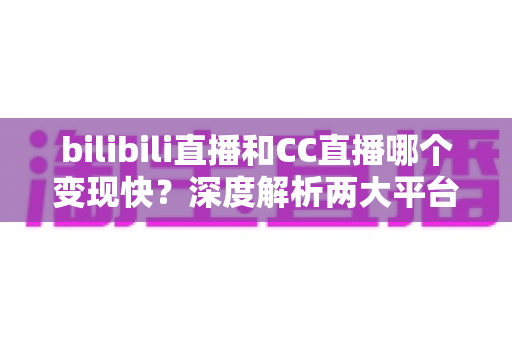 bilibili直播和CC直播哪个变现快？深度解析两大平台变现速度与新手赚钱攻略