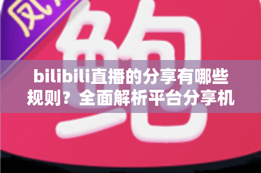 bilibili直播的分享有哪些规则?全面解析平台分享机制、合规要点与实用指南 bilibili直播的分享有哪些规则?全面解析平台分享机制、合规要点与实用指南