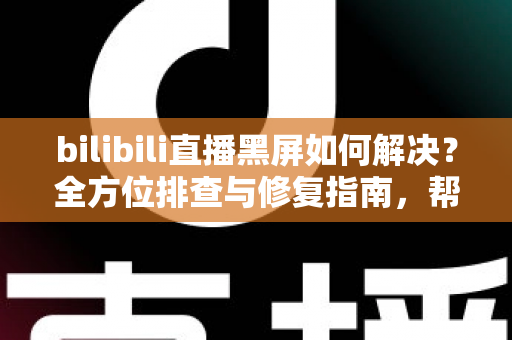bilibili直播黑屏如何解决?全方位排查与修复指南,帮你快速恢复流畅观看体验 bilibili直播黑屏如何解决?全方位排查与修复指南,帮你快速恢复流畅观看体验