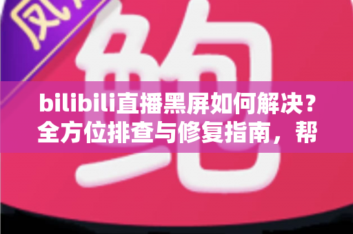 bilibili直播黑屏如何解决?全方位排查与修复指南,帮你快速恢复流畅观看体验 bilibili直播黑屏如何解决?全方位排查与修复指南,帮你快速恢复流畅观看体验