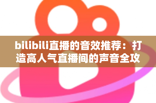 bilibili直播的音效推荐：打造高人气直播间的声音全攻略，从热门梗音效到实用设置技巧一文讲透