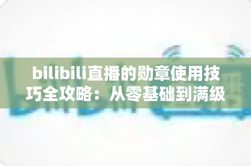 bilibili直播的勋章使用技巧全攻略:从零基础到满级大佬的粉丝勋章养成指南 bilibili直播的勋章使用技巧全攻略:从零基础到满级大佬的粉丝勋章养成指南