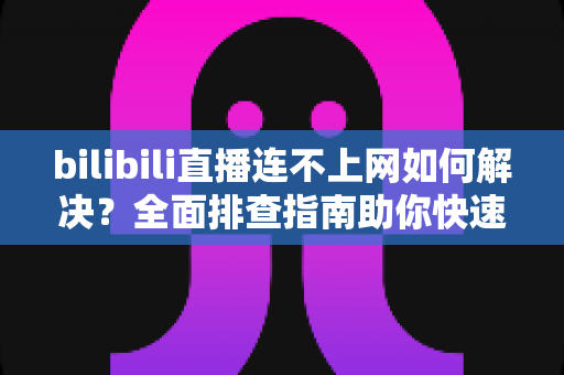 bilibili直播连不上网如何解决?全面排查指南助你快速恢复观看体验 bilibili直播连不上网如何解决?全面排查指南助你快速恢复观看体验