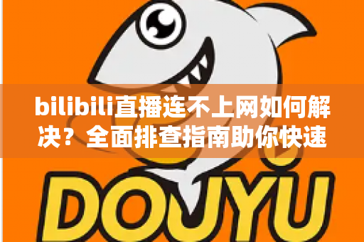 bilibili直播连不上网如何解决？全面排查指南助你快速恢复观看体验