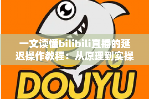 一文读懂bilibili直播的延迟操作教程：从原理到实操的完整指南