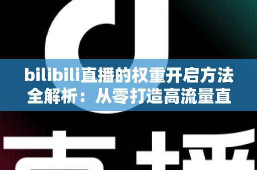 bilibili直播的权重开启方法全解析:从零打造高流量直播间的实战指南 bilibili直播的权重开启方法全解析:从零打造高流量直播间的实战指南