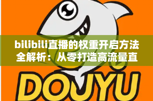 bilibili直播的权重开启方法全解析:从零打造高流量直播间的实战指南 bilibili直播的权重开启方法全解析:从零打造高流量直播间的实战指南