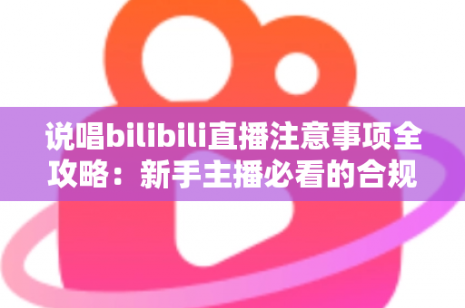 说唱bilibili直播注意事项全攻略：新手主播必看的合规开播与涨粉指南