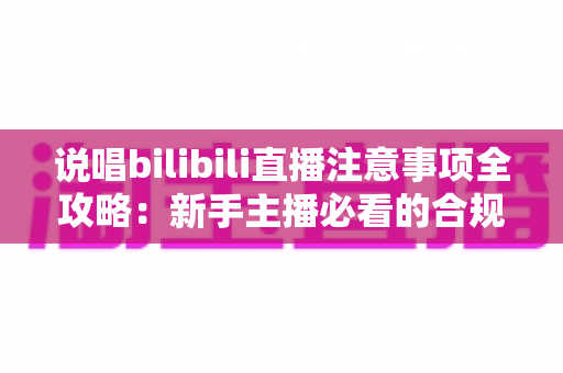 说唱bilibili直播注意事项全攻略：新手主播必看的合规开播与涨粉指南