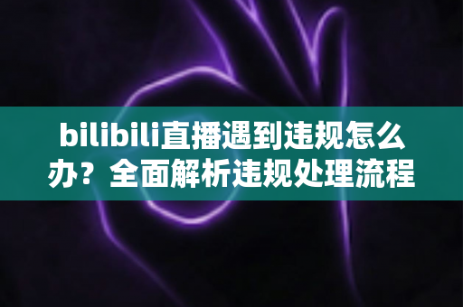 bilibili直播遇到违规怎么办？全面解析违规处理流程与预防指南，助你轻松应对直播危机