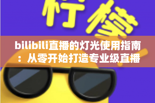 bilibili直播的灯光使用指南：从零开始打造专业级直播间光效的完整攻略