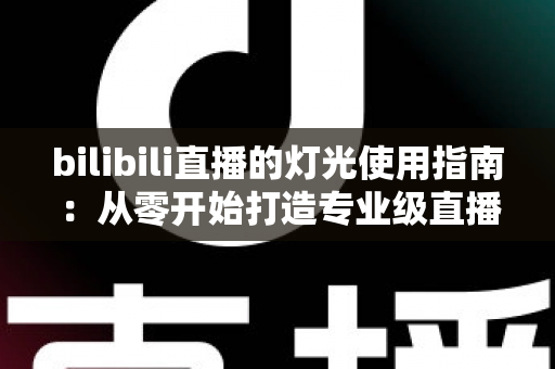 bilibili直播的灯光使用指南：从零开始打造专业级直播间光效的完整攻略
