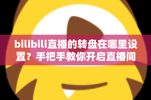 bilibili直播的转盘在哪里设置？手把手教你开启直播间幸运转盘抽奖功能