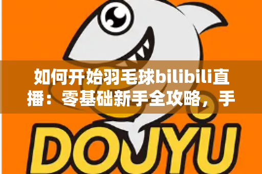 如何开始羽毛球bilibili直播：零基础新手全攻略，手把手教你快速开播涨粉